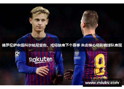 佛罗伦萨中场科尔帕尼受伤，或将缺席下个赛季 失去核心将影响球队表现