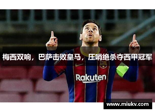 梅西双响，巴萨击败皇马，压哨绝杀夺西甲冠军