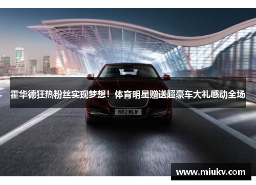 霍华德狂热粉丝实现梦想！体育明星赠送超豪车大礼感动全场